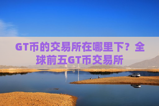 GT币的交易所在哪里下?全球前五GT币交易所-第1张图片-币圈网 GT币的交易所在哪里下?全球前五GT币交易所-第1张图片-币圈网