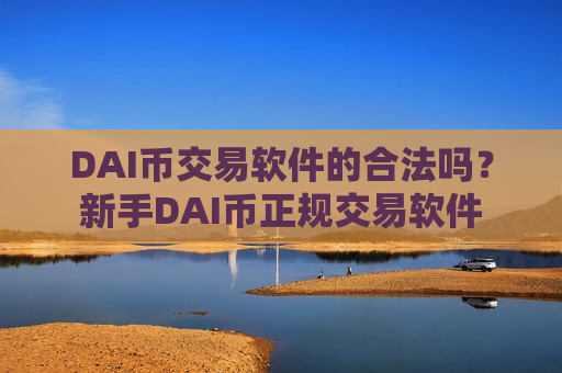 DAI币交易软件的合法吗?新手DAI币正规交易软件-第1张图片-币圈网 DAI币交易软件的合法吗?新手DAI币正规交易软件-第1张图片-币圈网