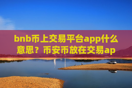 bnb币上交易平台app什么意思?币安币放在交易app安全-第1张图片-币圈网 bnb币上交易平台app什么意思?币安币放在交易app安全-第1张图片-币圈网
