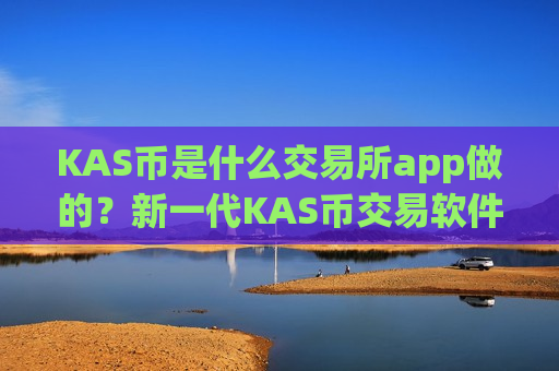 KAS币是什么交易所app做的?新一代KAS币交易软件下载-第1张图片-币圈网 KAS币是什么交易所app做的?新一代KAS币交易软件下载-第1张图片-币圈网