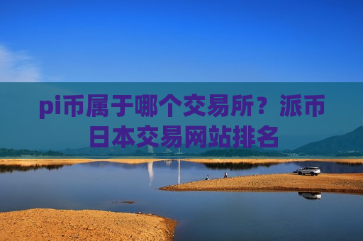 pi币属于哪个交易所?派币日本交易网站排名-第1张图片-币圈网 pi币属于哪个交易所?派币日本交易网站排名-第1张图片-币圈网
