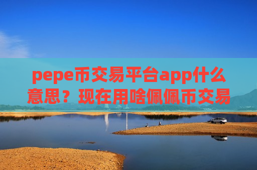 pepe币交易平台app什么意思?现在用啥佩佩币交易平台app-第1张图片-币圈网 pepe币交易平台app什么意思?现在用啥佩佩币交易平台app-第1张图片-币圈网
