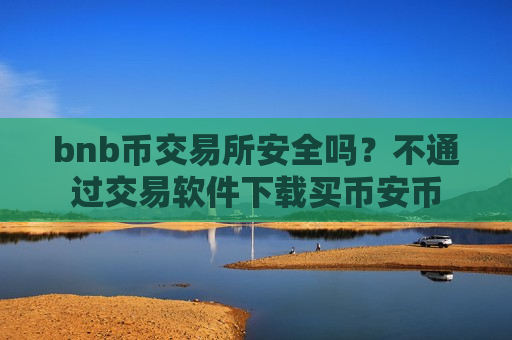 bnb币交易所安全吗？不通过交易软件下载买币安币-第1张图片-币圈网