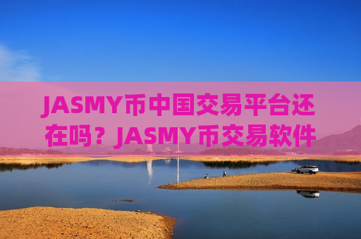 JASMY币中国交易平台还在吗?JASMY币交易软件找不到了-第1张图片-币圈网 JASMY币中国交易平台还在吗?JASMY币交易软件找不到了-第1张图片-币圈网