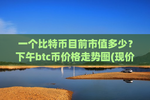 一个比特币目前市值多少?下午btc币价格走势图(现价767322.07元)-第1张图片-币圈网 一个比特币目前市值多少?下午btc币价格走势图(现价767322.07元)-第1张图片-币圈网