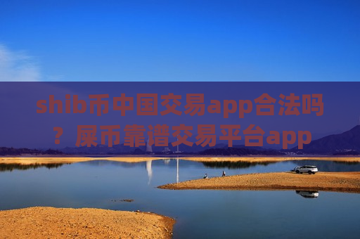 shib币中国交易app合法吗?屎币靠谱交易平台app-第1张图片-币圈网 shib币中国交易app合法吗?屎币靠谱交易平台app-第1张图片-币圈网