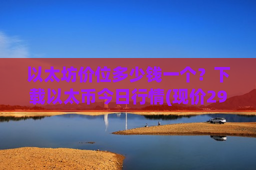 以太坊价位多少钱一个?下载以太币今日行情(现价29069.18元)-第1张图片-币圈网 以太坊价位多少钱一个?下载以太币今日行情(现价29069.18元)-第1张图片-币圈网