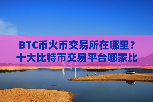 BTC币火币交易所在哪里?十大比特币交易平台哪家比较好-第1张图片-币圈网 BTC币火币交易所在哪里?十大比特币交易平台哪家比较好-第1张图片-币圈网