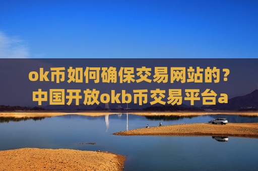 ok币如何确保交易网站的?中国开放okb币交易平台app-第1张图片-币圈网 ok币如何确保交易网站的?中国开放okb币交易平台app-第1张图片-币圈网