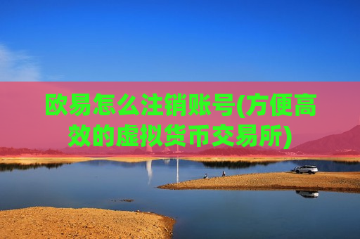 欧易怎么注销账号(方便高效的虚拟货币交易所)-第1张图片-币圈网 欧易怎么注销账号(方便高效的虚拟货币交易所)-第1张图片-币圈网