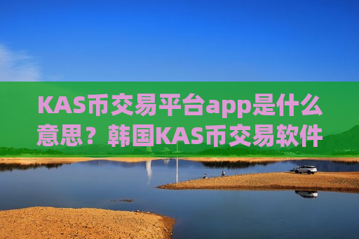 KAS币交易平台app是什么意思?韩国KAS币交易软件下载排名榜-第1张图片-币圈网 KAS币交易平台app是什么意思?韩国KAS币交易软件下载排名榜-第1张图片-币圈网