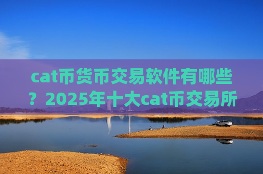 cat币货币交易软件有哪些?2025年十大cat币交易所app下载排名一览-第1张图片-币圈网 cat币货币交易软件有哪些?2025年十大cat币交易所app下载排名一览-第1张图片-币圈网