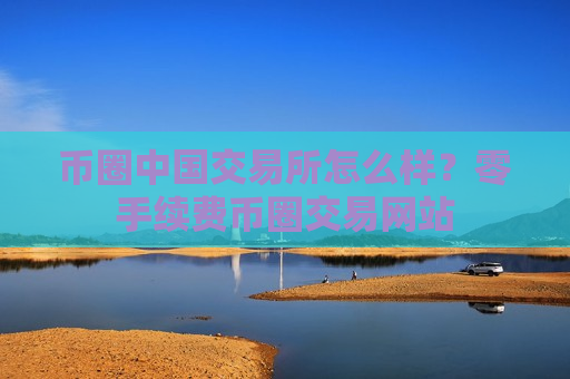 币圈中国交易所怎么样？零手续费币圈交易网站