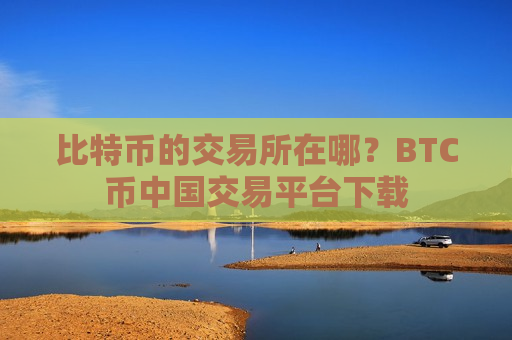 比特币的交易所在哪?BTC币中国交易平台下载-第1张图片-币圈网 比特币的交易所在哪?BTC币中国交易平台下载-第1张图片-币圈网
