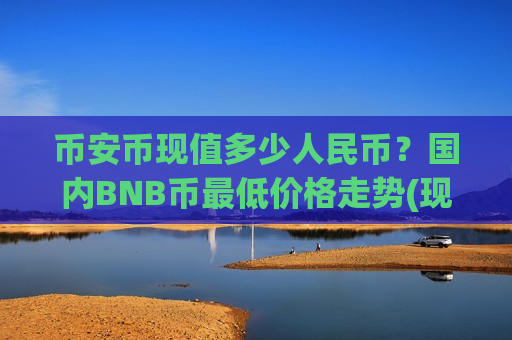 币安币现值多少人民币?国内BNB币最低价格走势(现价5217.75元)-第1张图片-币圈网 币安币现值多少人民币?国内BNB币最低价格走势(现价5217.75元)-第1张图片-币圈网