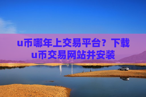 u币哪年上交易平台?下载u币交易网站并安装-第1张图片-币圈网 u币哪年上交易平台?下载u币交易网站并安装-第1张图片-币圈网