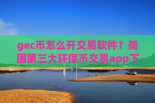 gec币怎么开交易软件?美国第三大环保币交易app下载-第1张图片-币圈网 gec币怎么开交易软件?美国第三大环保币交易app下载-第1张图片-币圈网