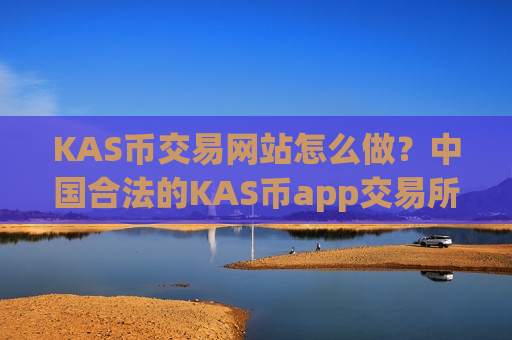 KAS币交易网站怎么做?中国合法的KAS币app交易所app下载-第1张图片-币圈网 KAS币交易网站怎么做?中国合法的KAS币app交易所app下载-第1张图片-币圈网
