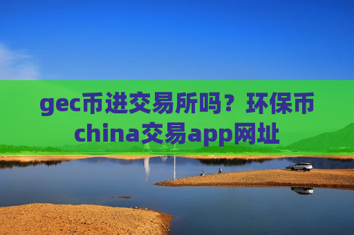 gec币进交易所吗?环保币china交易app网址-第1张图片-币圈网 gec币进交易所吗?环保币china交易app网址-第1张图片-币圈网