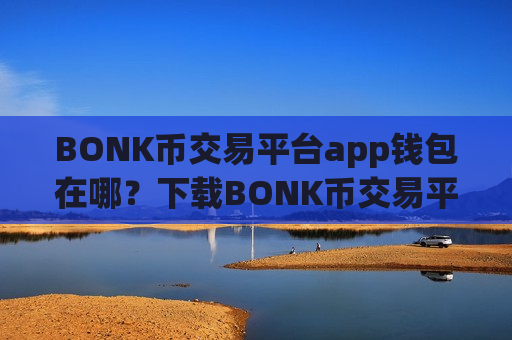 BONK币交易平台app钱包在哪?下载BONK币交易平台app软件-第1张图片-币圈网 BONK币交易平台app钱包在哪?下载BONK币交易平台app软件-第1张图片-币圈网