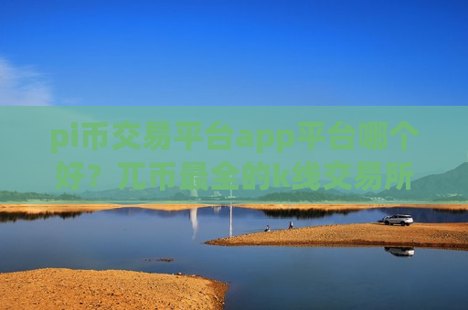 pi币交易平台app平台哪个好？兀币最全的k线交易所app下载