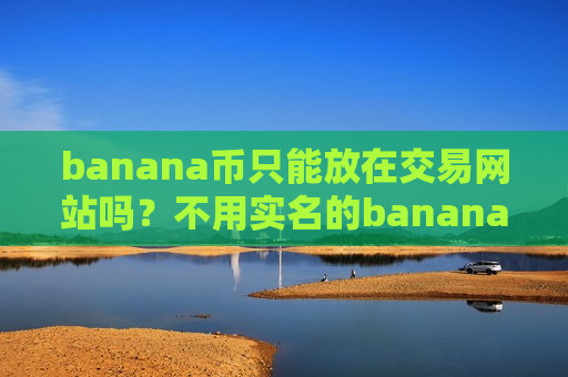 banana币只能放在交易网站吗?不用实名的banana币交易软件下载-第1张图片-币圈网 banana币只能放在交易网站吗?不用实名的banana币交易软件下载-第1张图片-币圈网