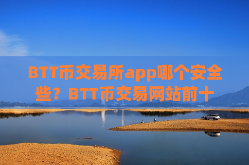 BTT币交易所app哪个安全些？BTT币交易网站前十
