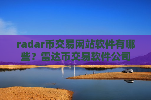 radar币交易网站软件有哪些？雷达币交易软件公司