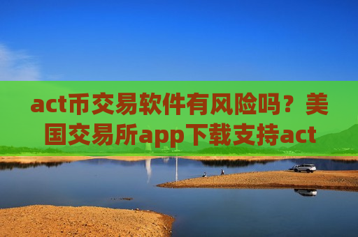act币交易软件有风险吗？美国交易所app下载支持act币