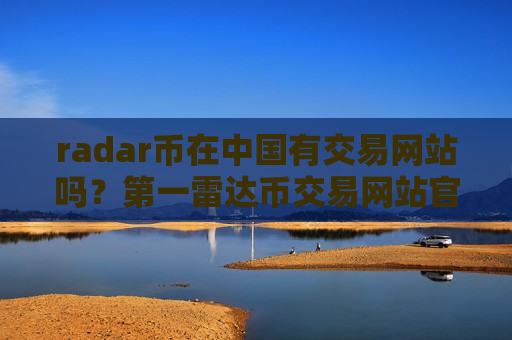 radar币在中国有交易网站吗？第一雷达币交易网站官网