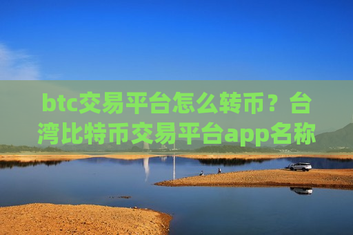 btc交易平台怎么转币？台湾比特币交易平台app名称