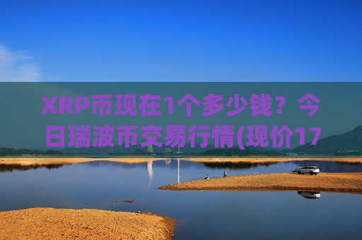 XRP币现在1个多少钱？今日瑞波币交易行情(现价17.6722元)