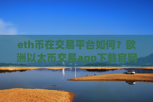 eth币在交易平台如何？欧洲以太币交易app下载官网