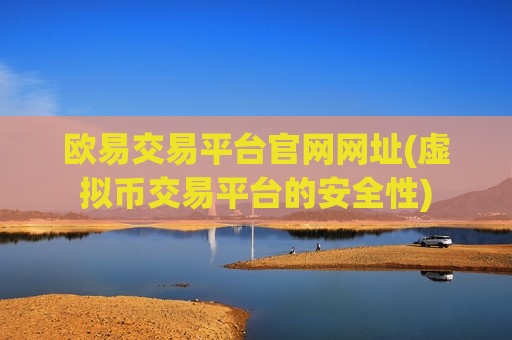 欧易交易平台官网网址(虚拟币交易平台的安全性)
