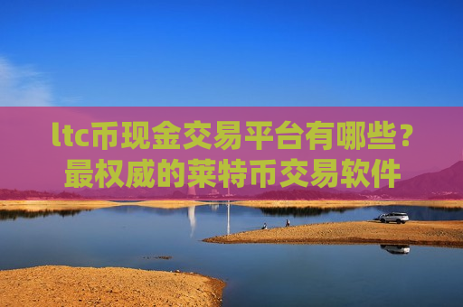 ltc币现金交易平台有哪些？最权威的莱特币交易软件