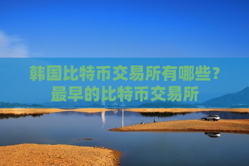 韩国比特币交易所有哪些？最早的比特币交易所