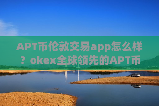 APT币伦敦交易app怎么样？okex全球领先的APT币交易软件