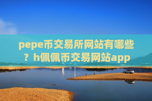 pepe币交易所网站有哪些？h佩佩币交易网站app