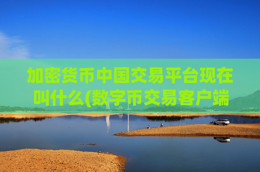 加密货币中国交易平台现在叫什么(数字币交易客户端安全指南)