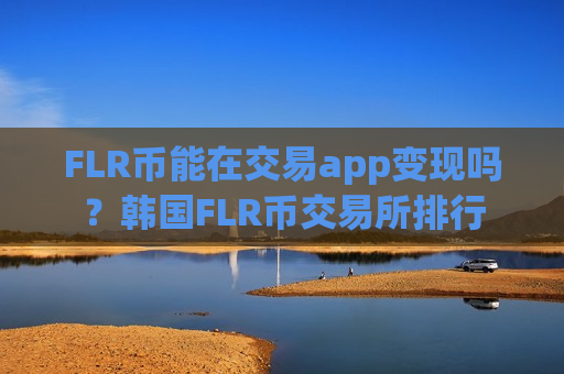 FLR币能在交易app变现吗？韩国FLR币交易所排行