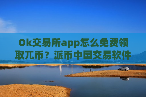 Ok交易所app怎么免费领取兀币？派币中国交易软件下载网址