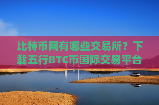 比特币网有哪些交易所？下载五行BTC币国际交易平台app