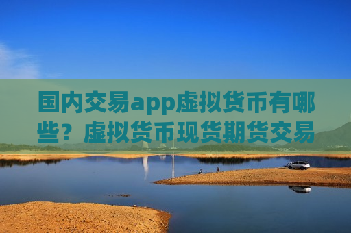 国内交易app虚拟货币有哪些？虚拟货币现货期货交易平台app