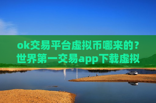 ok交易平台虚拟币哪来的?世界第一交易app下载虚拟货币-第1张图片-币圈网 ok交易平台虚拟币哪来的?世界第一交易app下载虚拟货币-第1张图片-币圈网