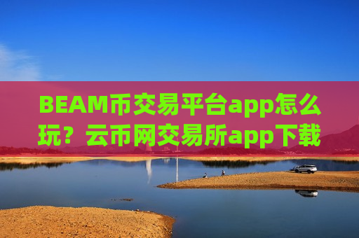BEAM币交易平台app怎么玩？云币网交易所app下载BEAM币交易所app下载
