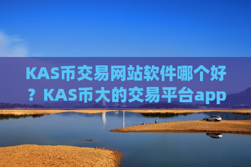 KAS币交易网站软件哪个好？KAS币大的交易平台app