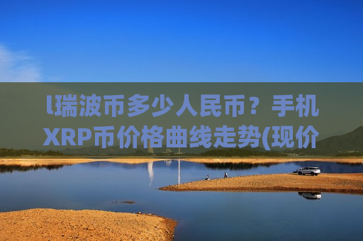 l瑞波币多少人民币？手机XRP币价格曲线走势(现价17.63元)
