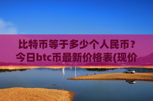 比特币等于多少个人民币？今日btc币最新价格表(现价747970.62元)