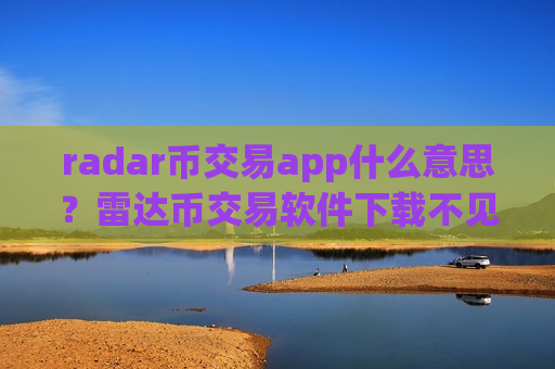 radar币交易app什么意思？雷达币交易软件下载不见了
