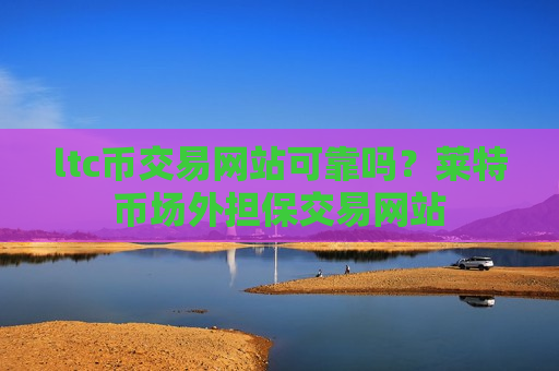 ltc币交易网站可靠吗？莱特币场外担保交易网站